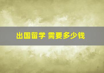 出国留学 需要多少钱